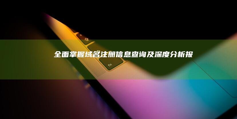 全面掌握：域名注册信息查询及深度分析报告